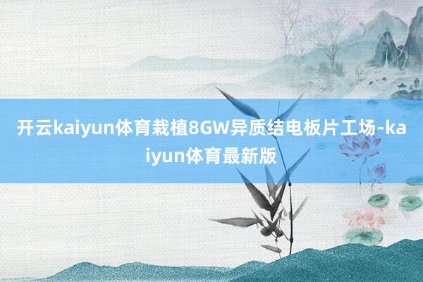 开云kaiyun体育栽植8GW异质结电板片工场-kaiyun体育最新版