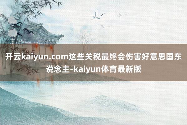 开云kaiyun.com这些关税最终会伤害好意思国东说念主-kaiyun体育最新版