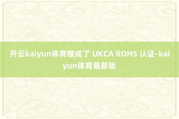 开云kaiyun体育酿成了 UKCA ROHS 认证-kaiyun体育最新版