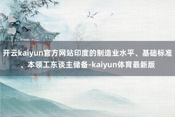 开云kaiyun官方网站印度的制造业水平、基础标准、本领工东谈主储备-kaiyun体育最新版