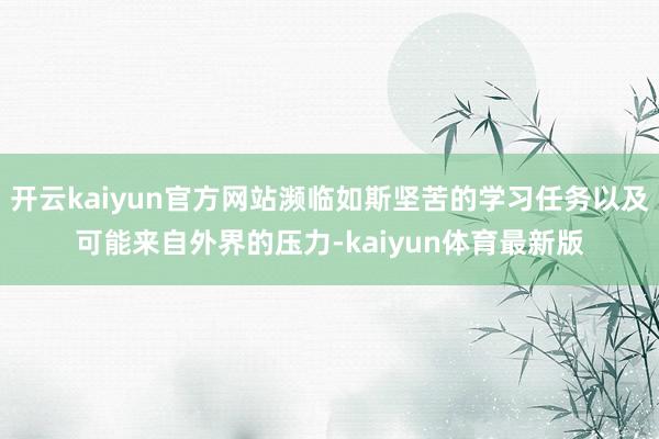 开云kaiyun官方网站濒临如斯坚苦的学习任务以及可能来自外界的压力-kaiyun体育最新版