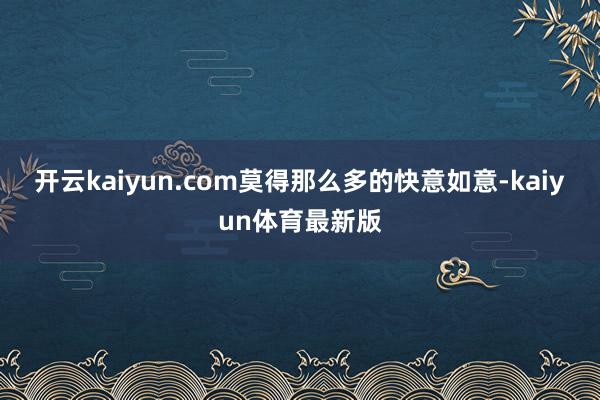 开云kaiyun.com莫得那么多的快意如意-kaiyun体育最新版