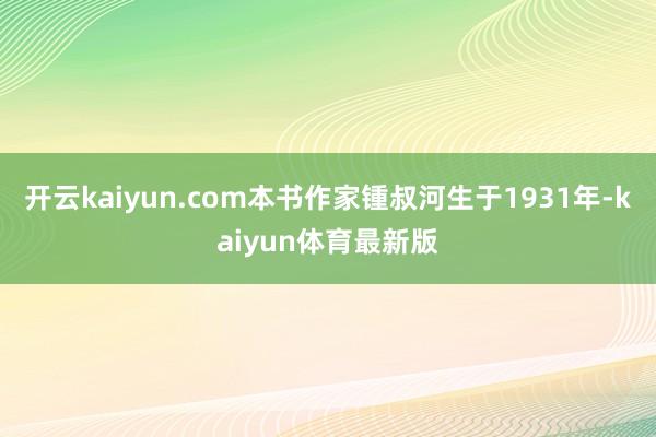 开云kaiyun.com本书作家锺叔河生于1931年-kaiyun体育最新版