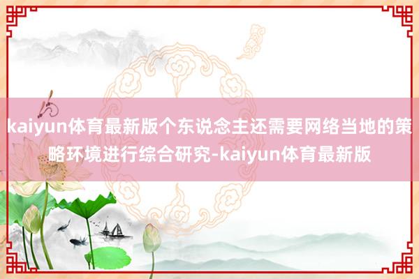 kaiyun体育最新版个东说念主还需要网络当地的策略环境进行综合研究-kaiyun体育最新版