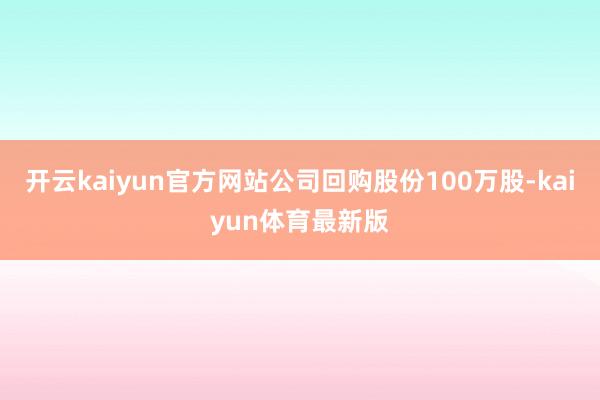 开云kaiyun官方网站公司回购股份100万股-kaiyun体育最新版