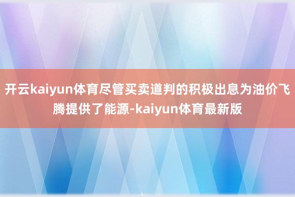 开云kaiyun体育尽管买卖道判的积极出息为油价飞腾提供了能源-kaiyun体育最新版
