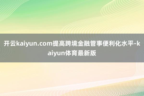 开云kaiyun.com提高跨境金融管事便利化水平-kaiyun体育最新版