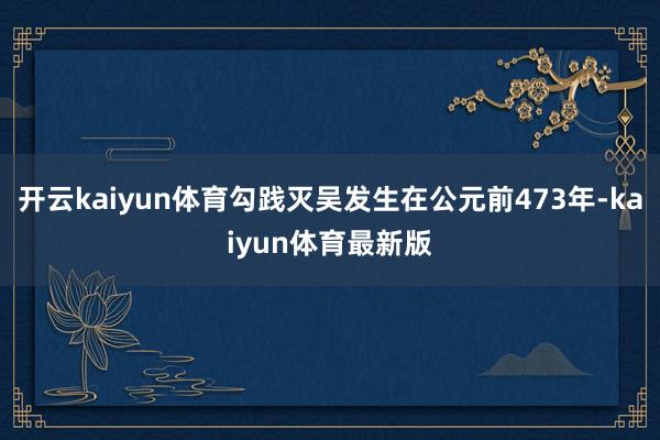 开云kaiyun体育勾践灭吴发生在公元前473年-kaiyun体育最新版