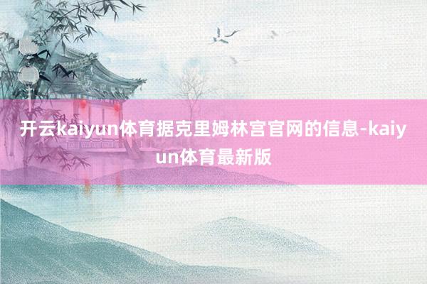 开云kaiyun体育据克里姆林宫官网的信息-kaiyun体育最新版