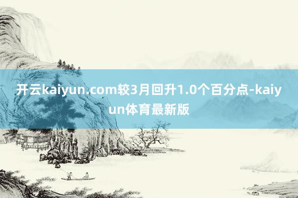 开云kaiyun.com较3月回升1.0个百分点-kaiyun体育最新版