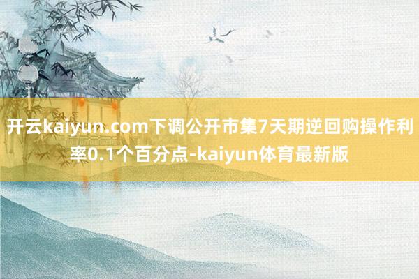 开云kaiyun.com下调公开市集7天期逆回购操作利率0.1个百分点-kaiyun体育最新版