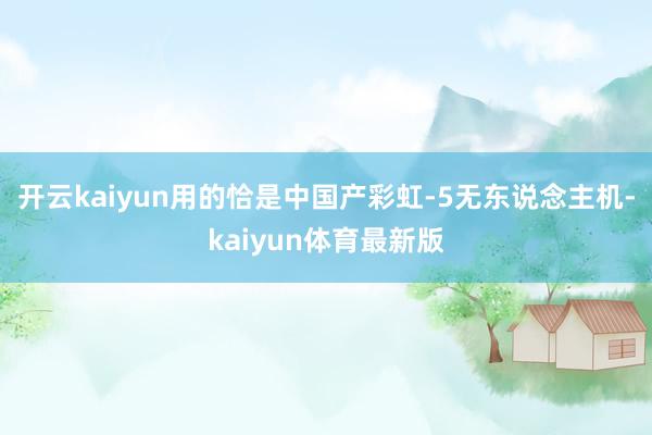开云kaiyun用的恰是中国产彩虹-5无东说念主机-kaiyun体育最新版