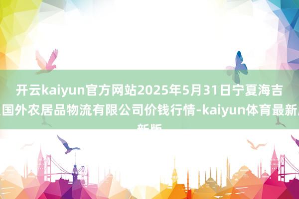 开云kaiyun官方网站2025年5月31日宁夏海吉星国外农居品物流有限公司价钱行情-kaiyun体育最新版