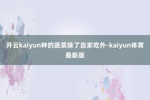 开云kaiyun种的蔬菜除了自家吃外-kaiyun体育最新版