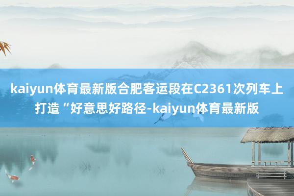 kaiyun体育最新版合肥客运段在C2361次列车上打造“好意思好路径-kaiyun体育最新版