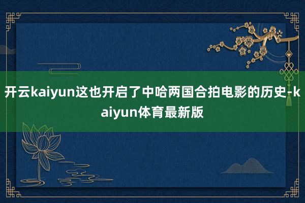 开云kaiyun这也开启了中哈两国合拍电影的历史-kaiyun体育最新版