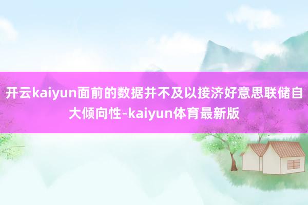开云kaiyun面前的数据并不及以接济好意思联储自大倾向性-kaiyun体育最新版