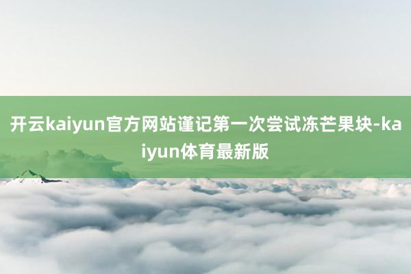 开云kaiyun官方网站谨记第一次尝试冻芒果块-kaiyun体育最新版