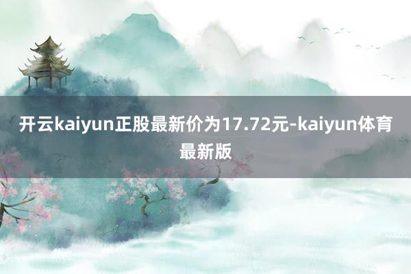 开云kaiyun正股最新价为17.72元-kaiyun体育最新版