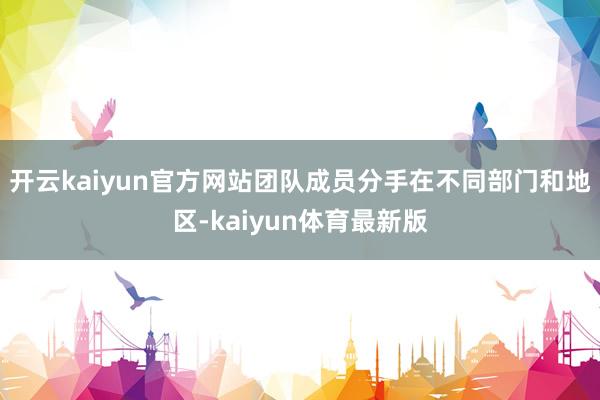 开云kaiyun官方网站团队成员分手在不同部门和地区-kaiyun体育最新版