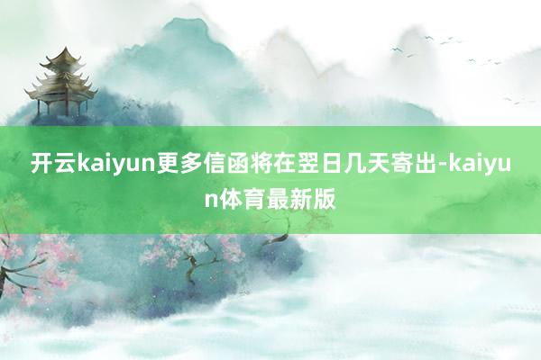开云kaiyun更多信函将在翌日几天寄出-kaiyun体育最新版