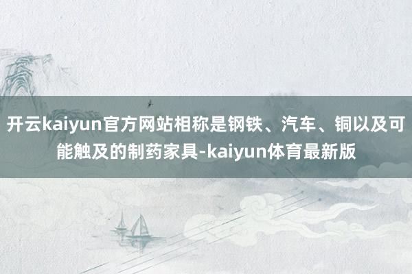 开云kaiyun官方网站相称是钢铁、汽车、铜以及可能触及的制药家具-kaiyun体育最新版