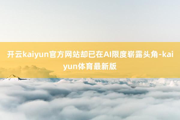 开云kaiyun官方网站却已在AI限度崭露头角-kaiyun体育最新版