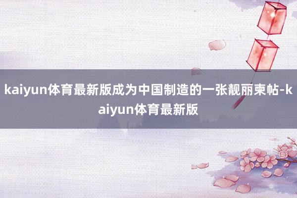 kaiyun体育最新版成为中国制造的一张靓丽柬帖-kaiyun体育最新版