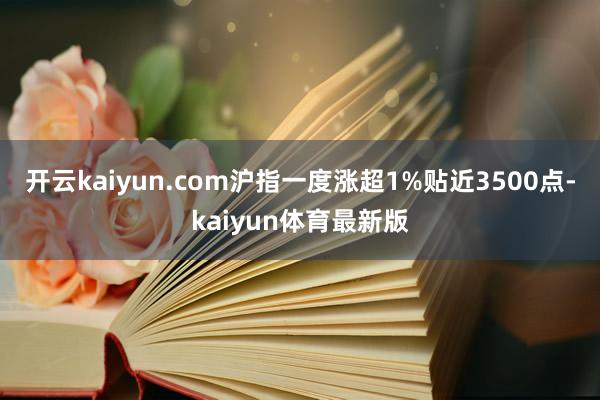 开云kaiyun.com沪指一度涨超1%贴近3500点-kaiyun体育最新版