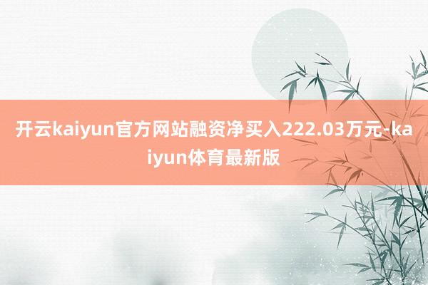 开云kaiyun官方网站融资净买入222.03万元-kaiyun体育最新版