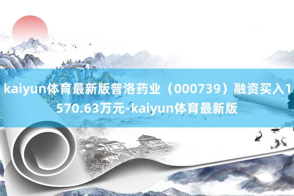 kaiyun体育最新版普洛药业（000739）融资买入1570.63万元-kaiyun体育最新版