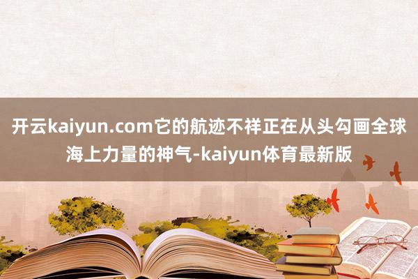 开云kaiyun.com它的航迹不祥正在从头勾画全球海上力量的神气-kaiyun体育最新版