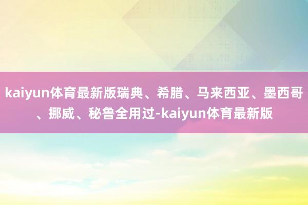 kaiyun体育最新版瑞典、希腊、马来西亚、墨西哥、挪威、秘鲁全用过-kaiyun体育最新版