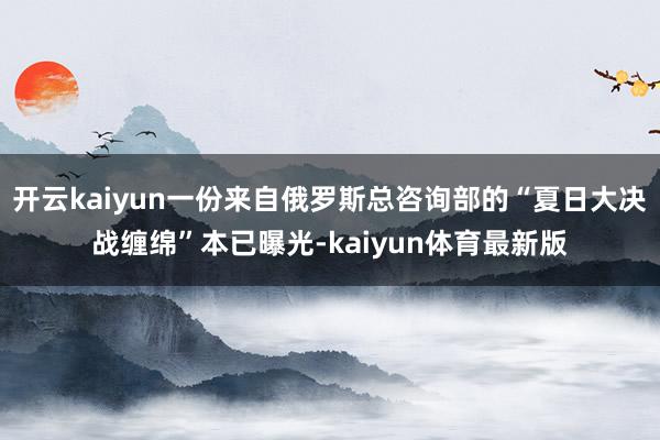开云kaiyun一份来自俄罗斯总咨询部的“夏日大决战缠绵”本已曝光-kaiyun体育最新版