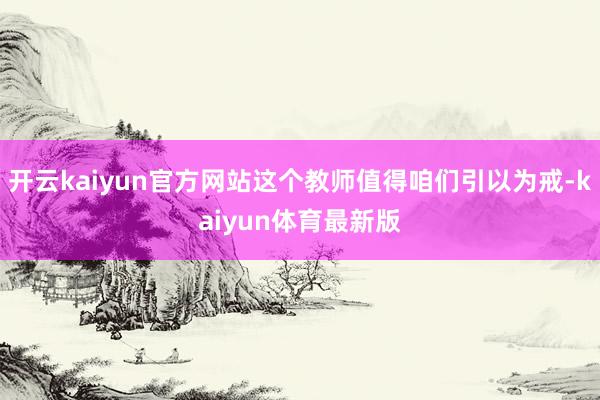 开云kaiyun官方网站这个教师值得咱们引以为戒-kaiyun体育最新版