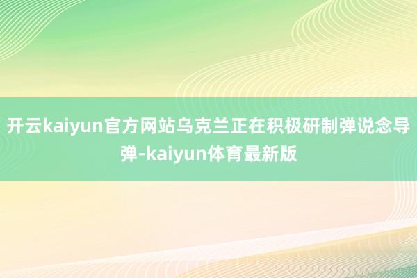 开云kaiyun官方网站乌克兰正在积极研制弹说念导弹-kaiyun体育最新版