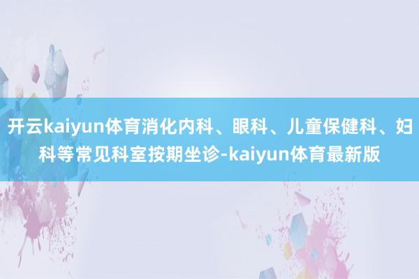 开云kaiyun体育消化内科、眼科、儿童保健科、妇科等常见科室按期坐诊-kaiyun体育最新版