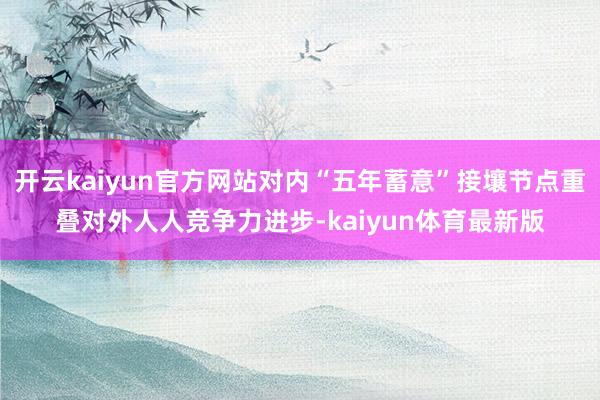 开云kaiyun官方网站对内“五年蓄意”接壤节点重叠对外人人竞争力进步-kaiyun体育最新版
