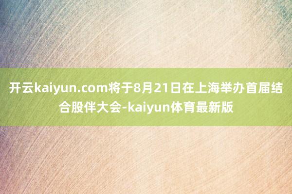 开云kaiyun.com将于8月21日在上海举办首届结合股伴大会-kaiyun体育最新版