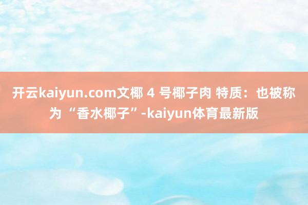 开云kaiyun.com文椰 4 号椰子肉 特质：也被称为 “香水椰子”-kaiyun体育最新版