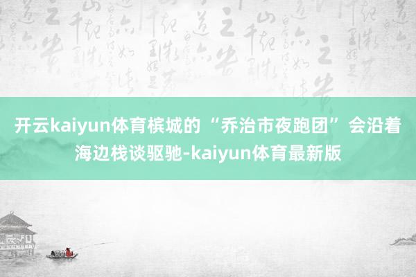 开云kaiyun体育槟城的 “乔治市夜跑团” 会沿着海边栈谈驱驰-kaiyun体育最新版