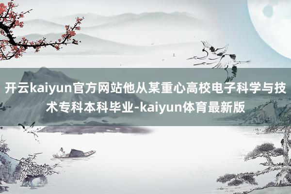 开云kaiyun官方网站他从某重心高校电子科学与技术专科本科毕业-kaiyun体育最新版