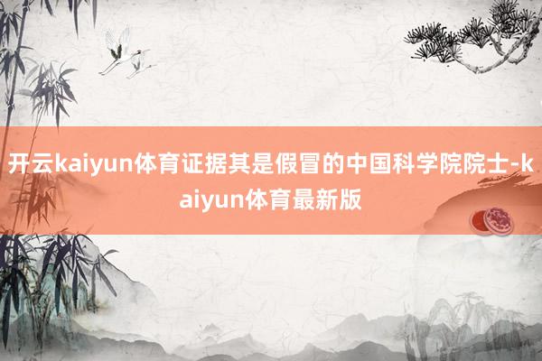 开云kaiyun体育证据其是假冒的中国科学院院士-kaiyun体育最新版