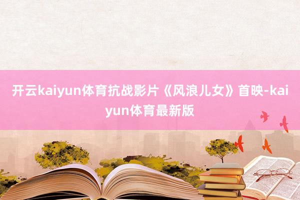 开云kaiyun体育抗战影片《风浪儿女》首映-kaiyun体育最新版
