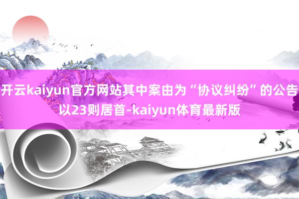 开云kaiyun官方网站其中案由为“协议纠纷”的公告以23则居首-kaiyun体育最新版