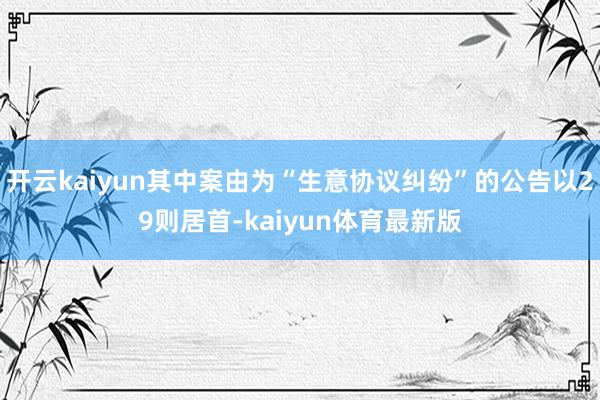开云kaiyun其中案由为“生意协议纠纷”的公告以29则居首-kaiyun体育最新版