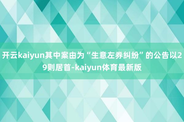 开云kaiyun其中案由为“生意左券纠纷”的公告以29则居首-kaiyun体育最新版