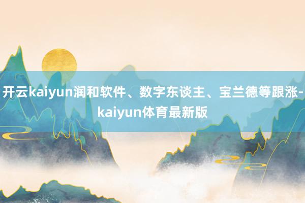 开云kaiyun润和软件、数字东谈主、宝兰德等跟涨-kaiyun体育最新版