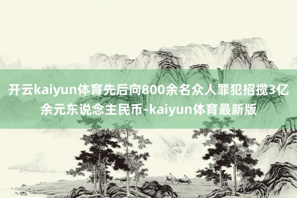 开云kaiyun体育先后向800余名众人罪犯招揽3亿余元东说念主民币-kaiyun体育最新版