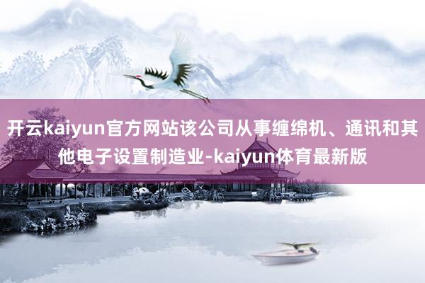 开云kaiyun官方网站该公司从事缠绵机、通讯和其他电子设置制造业-kaiyun体育最新版